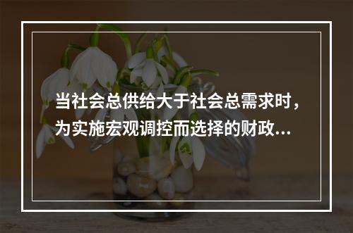 当社会总供给大于社会总需求时，为实施宏观调控而选择的财政政策