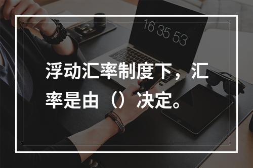 浮动汇率制度下，汇率是由（）决定。