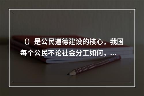 （）是公民道德建设的核心，我国每个公民不论社会分工如何，能力