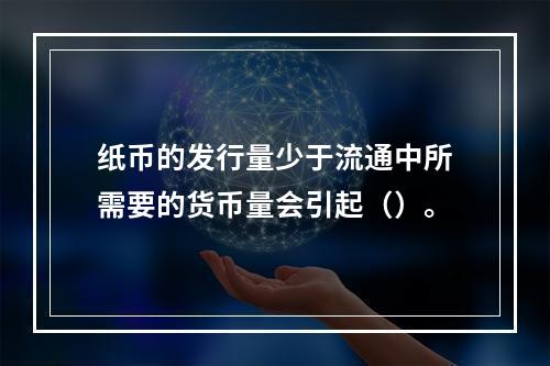 纸币的发行量少于流通中所需要的货币量会引起（）。