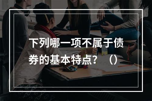 下列哪一项不属于债券的基本特点？（）