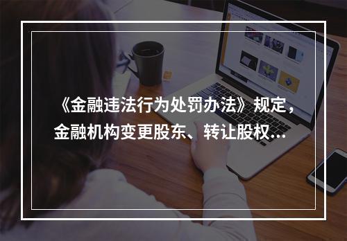 《金融违法行为处罚办法》规定，金融机构变更股东、转让股权或者