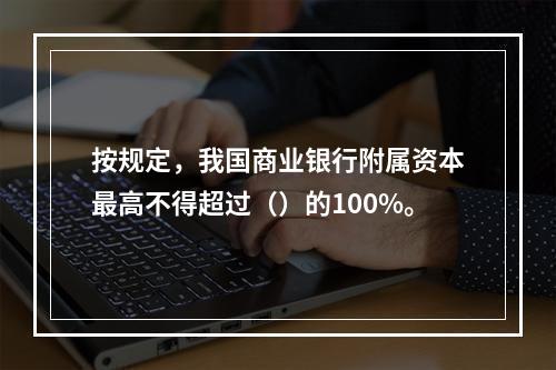 按规定，我国商业银行附属资本最高不得超过（）的100%。