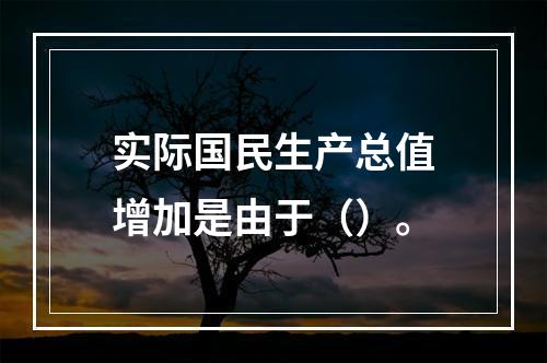 实际国民生产总值增加是由于（）。