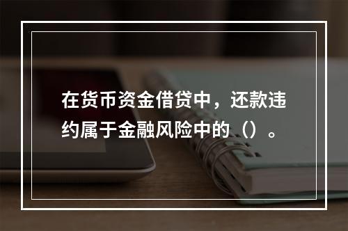 在货币资金借贷中，还款违约属于金融风险中的（）。