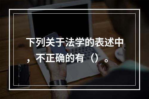 下列关于法学的表述中，不正确的有（）。