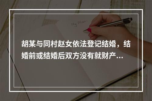 胡某与同村赵女依法登记结婚，结婚前或结婚后双方没有就财产作出