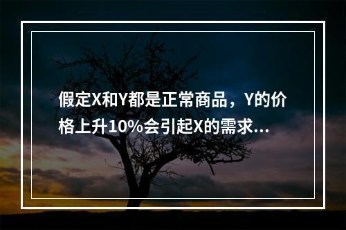 假定X和Y都是正常商品，Y的价格上升10%会引起X的需求量增