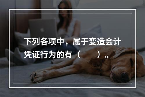 下列各项中，属于变造会计凭证行为的有（　　）。