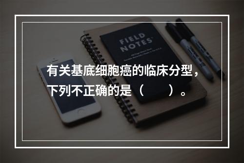 有关基底细胞癌的临床分型，下列不正确的是（　　）。