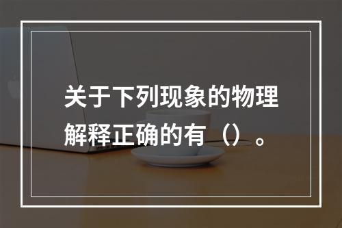 关于下列现象的物理解释正确的有（）。