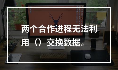 两个合作进程无法利用（）交换数据。