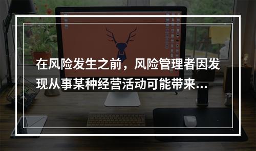 在风险发生之前，风险管理者因发现从事某种经营活动可能带来风险