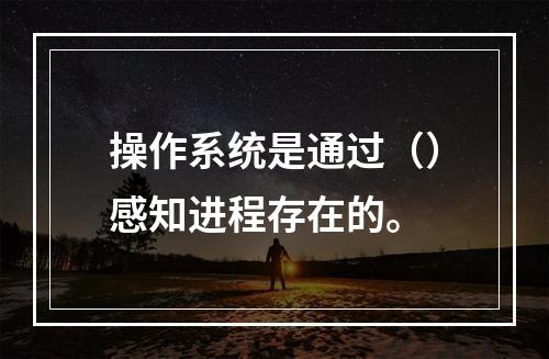 操作系统是通过（）感知进程存在的。