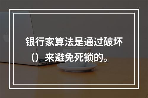 银行家算法是通过破坏（）来避免死锁的。