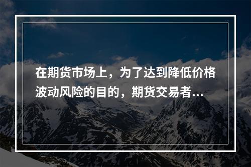 在期货市场上，为了达到降低价格波动风险的目的，期货交易者可以