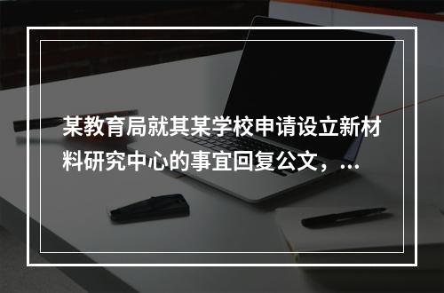 某教育局就其某学校申请设立新材料研究中心的事宜回复公文，公文