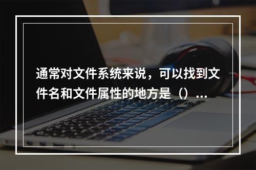 通常对文件系统来说，可以找到文件名和文件属性的地方是（）。