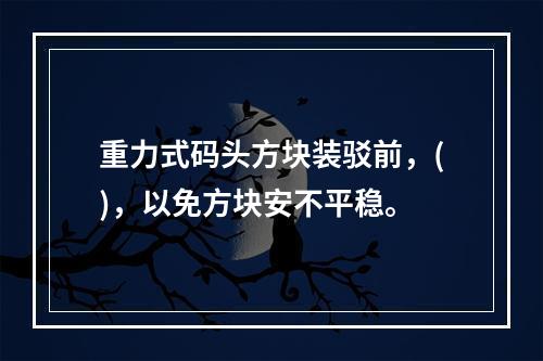 重力式码头方块装驳前，()，以免方块安不平稳。