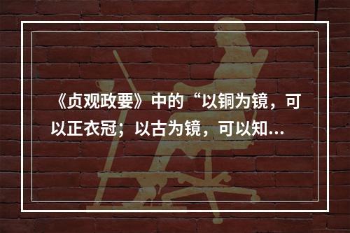 《贞观政要》中的“以铜为镜，可以正衣冠；以古为镜，可以知兴替