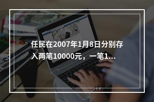 任民在2007年1月8日分别存入两笔10000元，一笔1年期