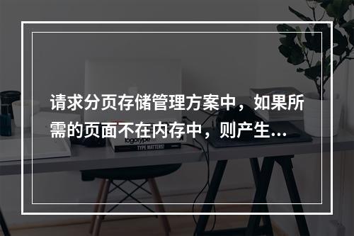 请求分页存储管理方案中，如果所需的页面不在内存中，则产生缺页