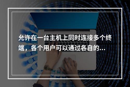 允许在一台主机上同时连接多个终端，各个用户可以通过各自的终端