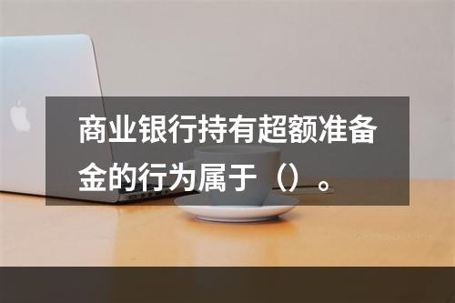 商业银行持有超额准备金的行为属于（）。