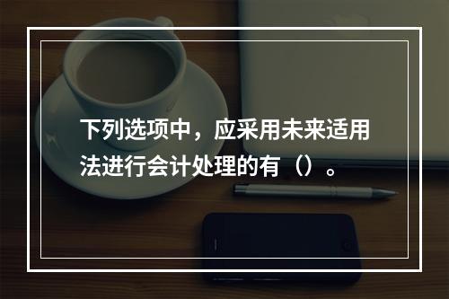 下列选项中，应采用未来适用法进行会计处理的有（）。