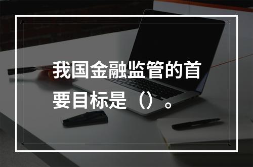 我国金融监管的首要目标是（）。