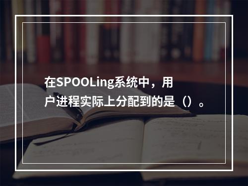 在SPOOLing系统中，用户进程实际上分配到的是（）。