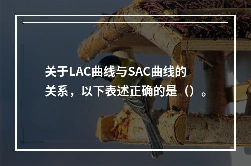 关于LAC曲线与SAC曲线的关系，以下表述正确的是（）。