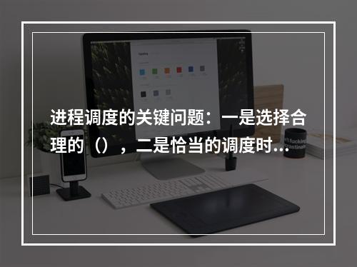 进程调度的关键问题：一是选择合理的（），二是恰当的调度时机。