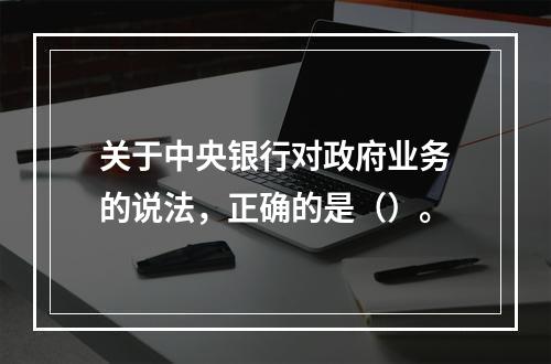 关于中央银行对政府业务的说法，正确的是（）。