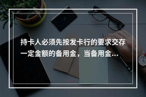 持卡人必须先按发卡行的要求交存一定金额的备用金，当备用金账户