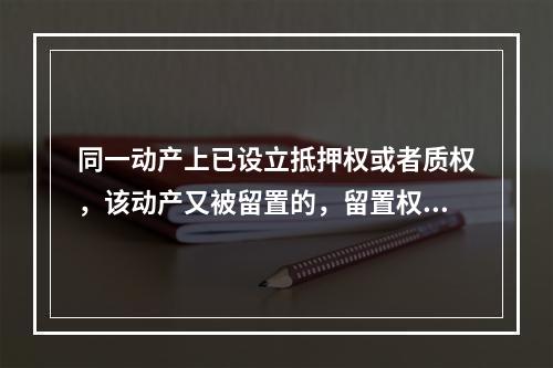 同一动产上已设立抵押权或者质权，该动产又被留置的，留置权人优