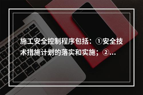 施工安全控制程序包括：①安全技术措施计划的落实和实施；②编制