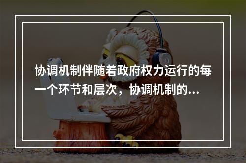 协调机制伴随着政府权力运行的每一个环节和层次，协调机制的目的