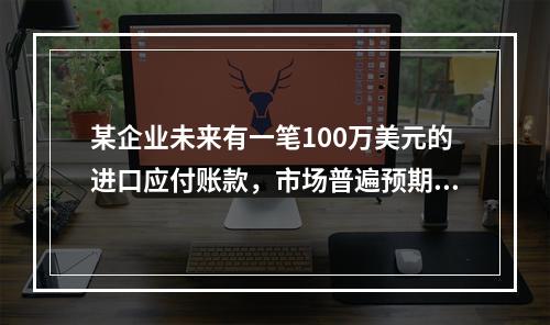 某企业未来有一笔100万美元的进口应付账款，市场普遍预期美元