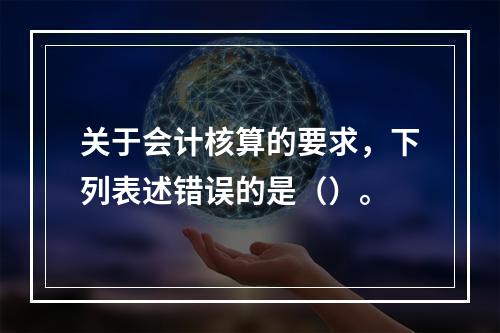 关于会计核算的要求，下列表述错误的是（）。