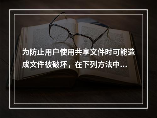 为防止用户使用共享文件时可能造成文件被破坏，在下列方法中通常