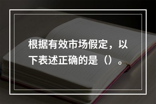 根据有效市场假定，以下表述正确的是（）。