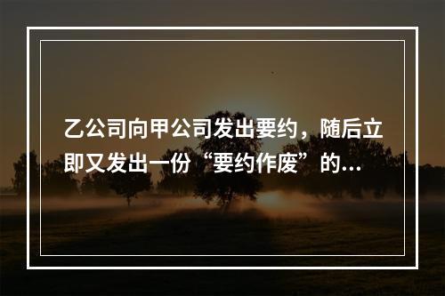 乙公司向甲公司发出要约，随后立即又发出一份“要约作废”的函件