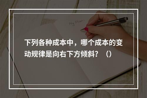 下列各种成本中，哪个成本的变动规律是向右下方倾斜？（）