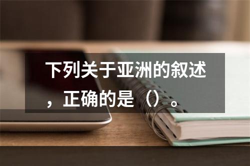 下列关于亚洲的叙述，正确的是（）。