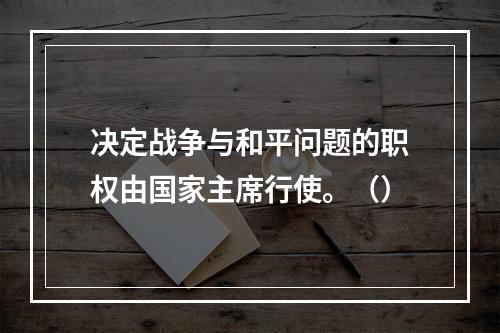 决定战争与和平问题的职权由国家主席行使。（）