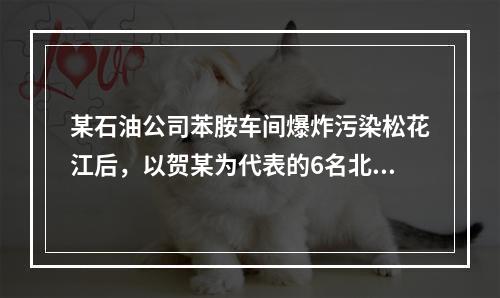 某石油公司苯胺车间爆炸污染松花江后，以贺某为代表的6名北京大