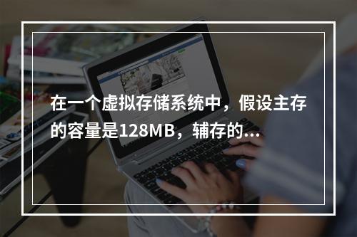 在一个虚拟存储系统中，假设主存的容量是128MB，辅存的容量