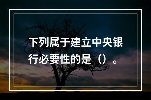 下列属于建立中央银行必要性的是（）。