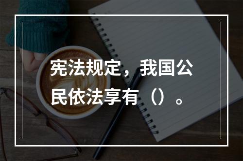 宪法规定，我国公民依法享有（）。